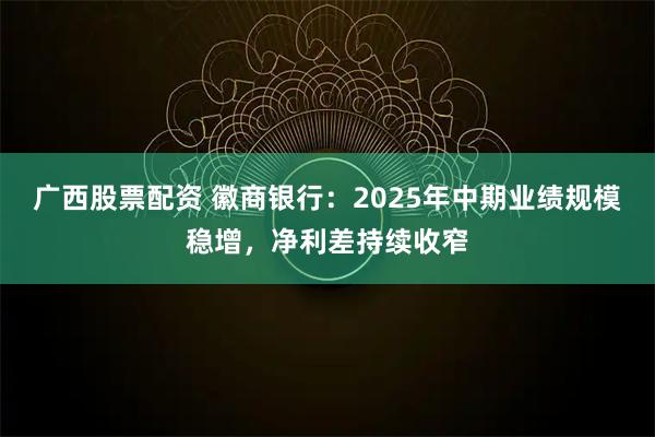 广西股票配资 徽商银行：2025年中期业绩规模稳增，净利差持续收窄