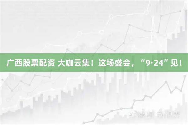 广西股票配资 大咖云集！这场盛会，“9·24”见！