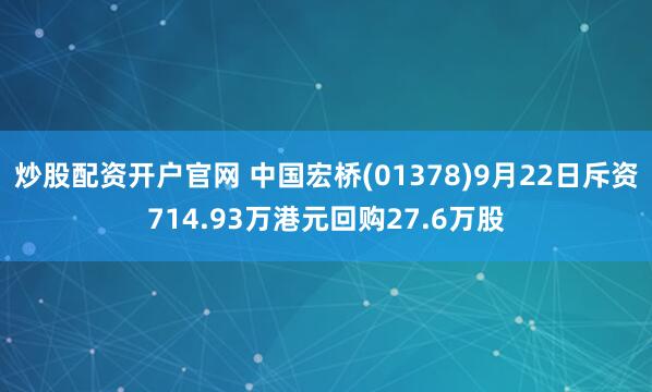 炒股配资开户官网 中国宏桥(01378)9月22日斥资714.93万港元回购27.6万股