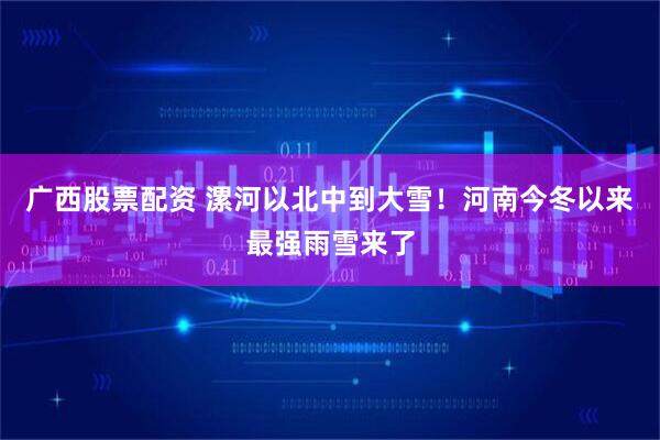 广西股票配资 漯河以北中到大雪！河南今冬以来最强雨雪来了