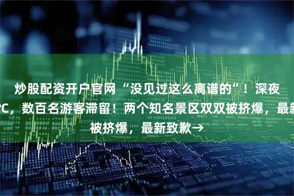 炒股配资开户官网 “没见过这么离谱的”！深夜零下20℃，数百名游客滞留！两个知名景区双双被挤爆，最新致歉→