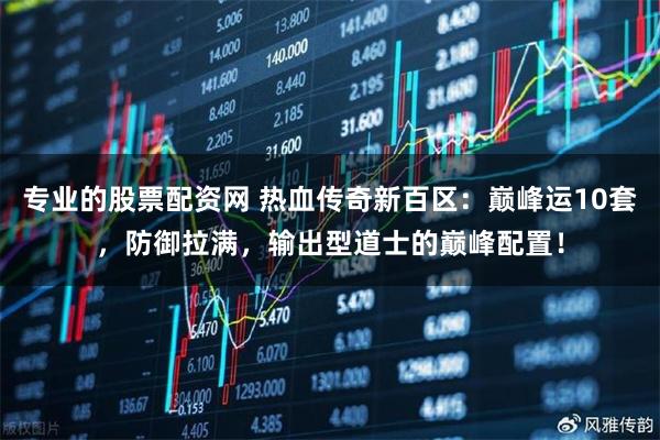 专业的股票配资网 热血传奇新百区：巅峰运10套，防御拉满，输出型道士的巅峰配置！