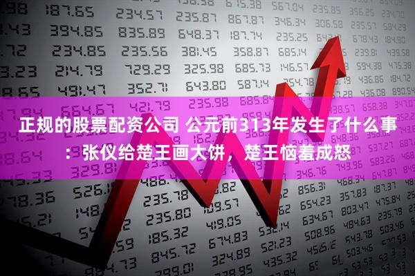 正规的股票配资公司 公元前313年发生了什么事：张仪给楚王画大饼，楚王恼羞成怒