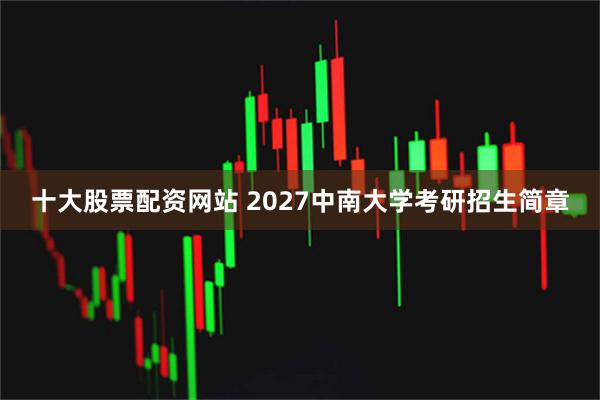 十大股票配资网站 2027中南大学考研招生简章