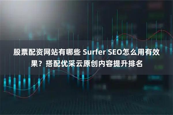 股票配资网站有哪些 Surfer SEO怎么用有效果？搭配优采云原创内容提升排名