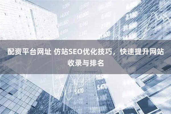 配资平台网址 仿站SEO优化技巧，快速提升网站收录与排名