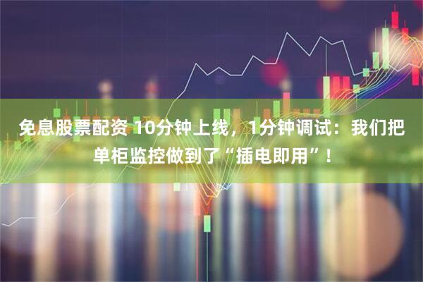 免息股票配资 10分钟上线，1分钟调试：我们把单柜监控做到了“插电即用”！