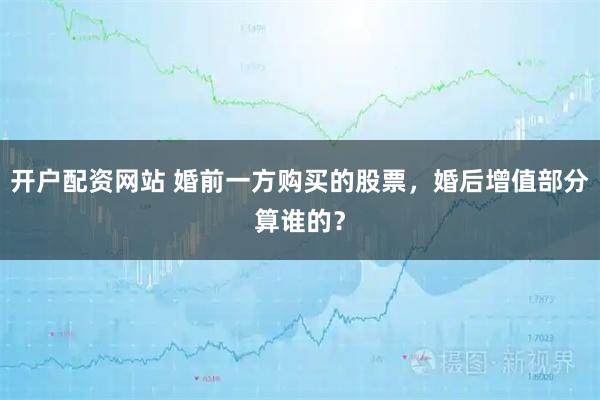 开户配资网站 婚前一方购买的股票，婚后增值部分算谁的？