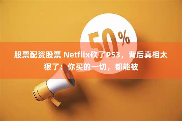 股票配资股票 Netflix砍了PS3，背后真相太狠了：你买的一切，都能被