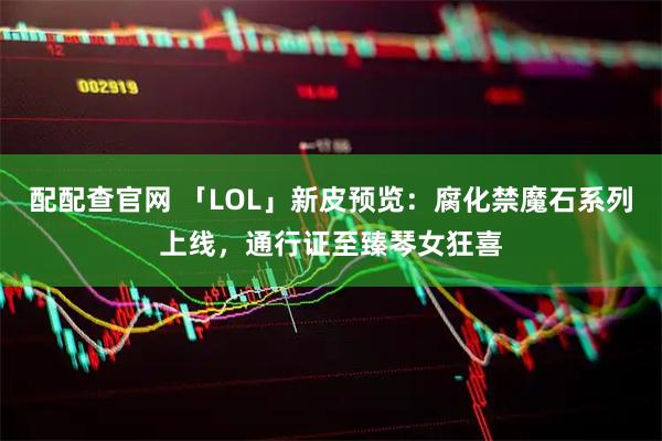 配配查官网 「LOL」新皮预览：腐化禁魔石系列上线，通行证至臻琴女狂喜