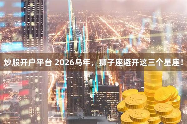 炒股开户平台 2026马年，狮子座避开这三个星座！
