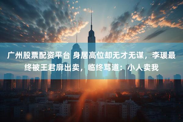 广州股票配资平台 身居高位却无才无谋，李瑗最终被王君廓出卖，临终骂道：小人卖我
