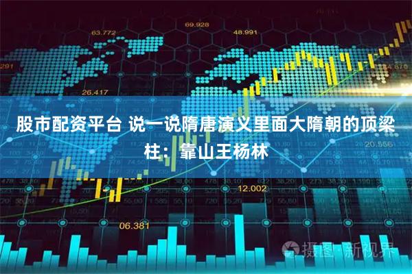 股市配资平台 说一说隋唐演义里面大隋朝的顶梁柱：靠山王杨林