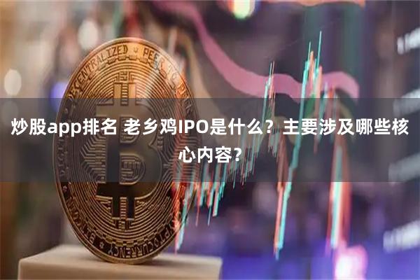 炒股app排名 老乡鸡IPO是什么？主要涉及哪些核心内容？