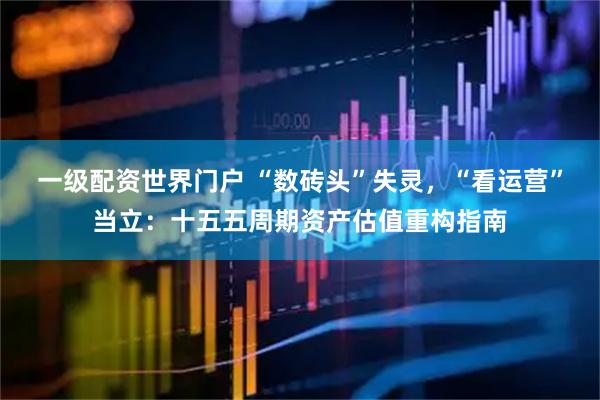 一级配资世界门户 “数砖头”失灵，“看运营”当立：十五五周期资产估值重构指南