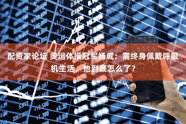 配资家论坛 奥运体操冠军杨威：需终身佩戴呼吸机生活，他到底怎么了？