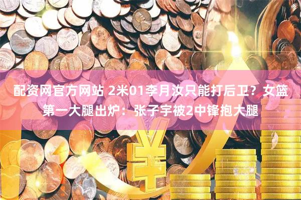 配资网官方网站 2米01李月汝只能打后卫？女篮第一大腿出炉：张子宇被2中锋抱大腿