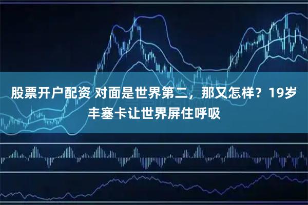 股票开户配资 对面是世界第二，那又怎样？19岁丰塞卡让世界屏住呼吸