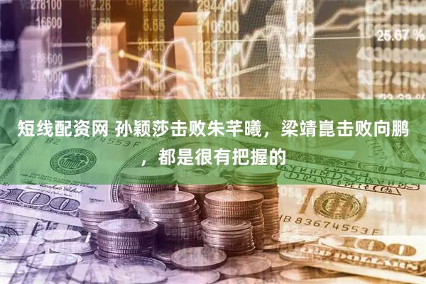 短线配资网 孙颖莎击败朱芊曦，梁靖崑击败向鹏，都是很有把握的