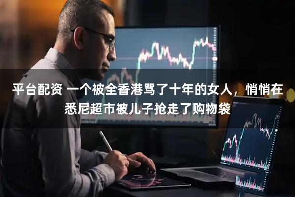 平台配资 一个被全香港骂了十年的女人，悄悄在悉尼超市被儿子抢走了购物袋
