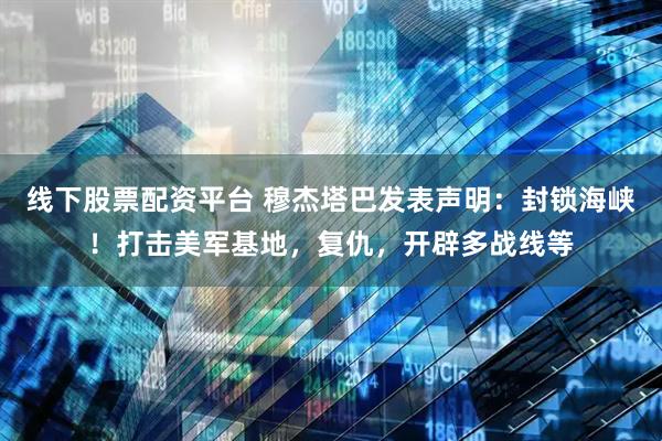 线下股票配资平台 穆杰塔巴发表声明：封锁海峡！打击美军基地，复仇，开辟多战线等
