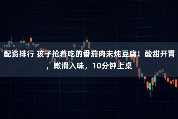 配资排行 孩子抢着吃的番茄肉末炖豆腐！酸甜开胃，嫩滑入味，10分钟上桌