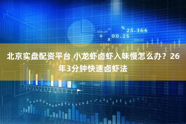 北京实盘配资平台 小龙虾卤虾入味慢怎么办？26年3分钟快速卤虾法