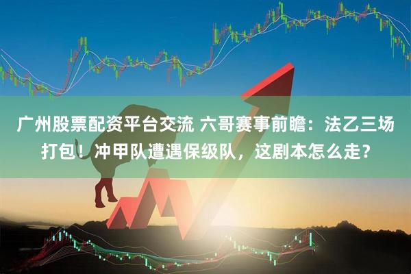 广州股票配资平台交流 六哥赛事前瞻：法乙三场打包！冲甲队遭遇保级队，这剧本怎么走？