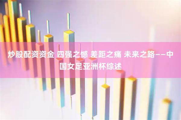 炒股配资资金 四强之憾 差距之痛 未来之路——中国女足亚洲杯综述