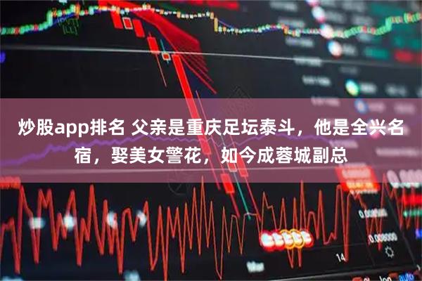 炒股app排名 父亲是重庆足坛泰斗，他是全兴名宿，娶美女警花，如今成蓉城副总