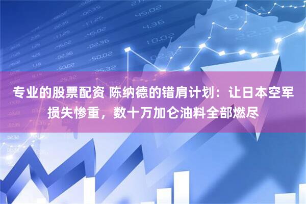 专业的股票配资 陈纳德的错肩计划：让日本空军损失惨重，数十万加仑油料全部燃尽