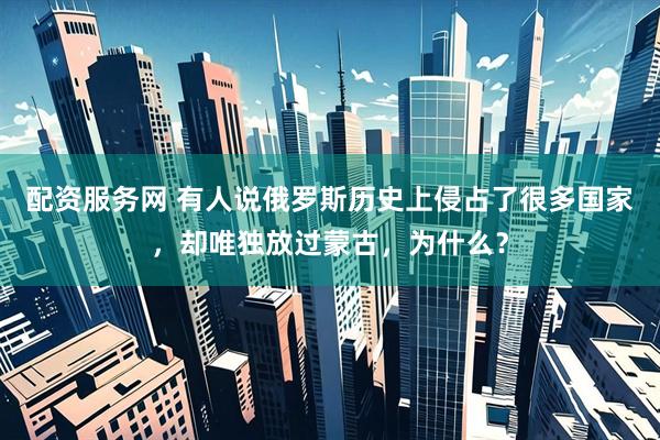 配资服务网 有人说俄罗斯历史上侵占了很多国家，却唯独放过蒙古，为什么？