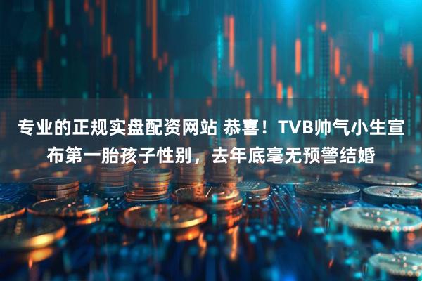 专业的正规实盘配资网站 恭喜！TVB帅气小生宣布第一胎孩子性别，去年底毫无预警结婚
