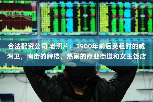 合法配资公司 老照片：1900年前后英租时的威海卫，南街的牌楼，热闹的商业街道和女王饭店