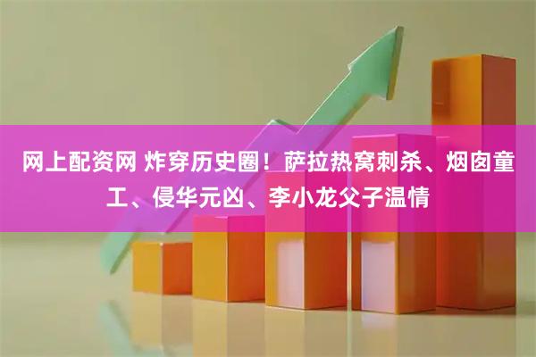 网上配资网 炸穿历史圈！萨拉热窝刺杀、烟囱童工、侵华元凶、李小龙父子温情
