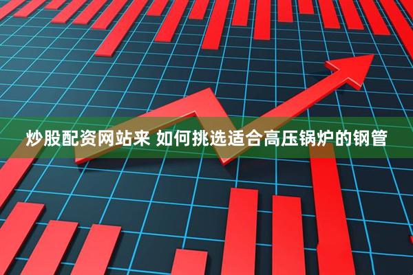 炒股配资网站来 如何挑选适合高压锅炉的钢管