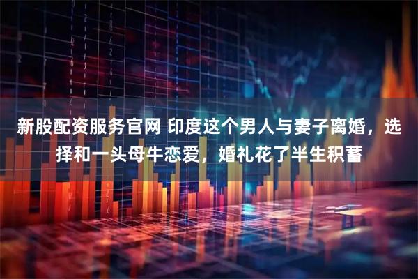 新股配资服务官网 印度这个男人与妻子离婚，选择和一头母牛恋爱，婚礼花了半生积蓄