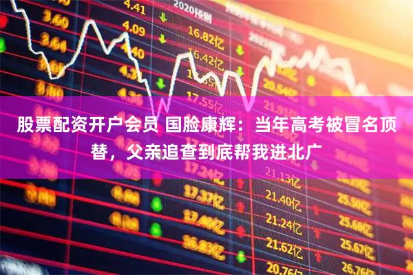 股票配资开户会员 国脸康辉：当年高考被冒名顶替，父亲追查到底帮我进北广