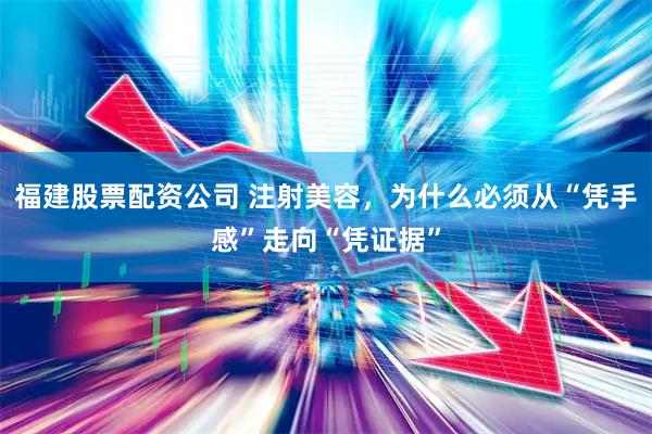 福建股票配资公司 注射美容，为什么必须从“凭手感”走向“凭证据”