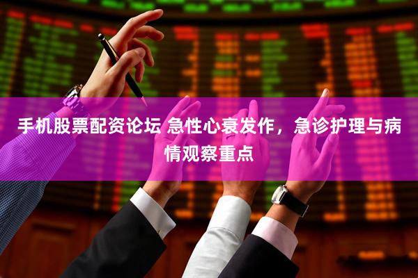 手机股票配资论坛 急性心衰发作，急诊护理与病情观察重点