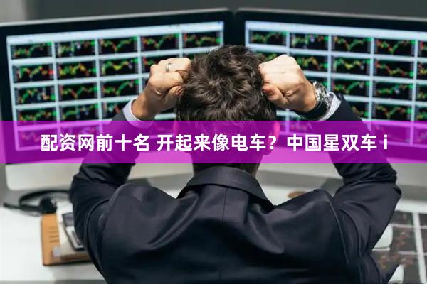 配资网前十名 开起来像电车？中国星双车 i