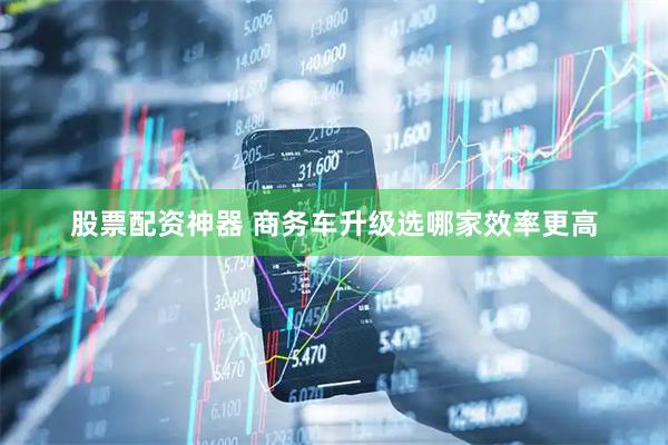 股票配资神器 商务车升级选哪家效率更高