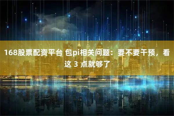 168股票配资平台 包pi相关问题：要不要干预，看这 3 点就够了