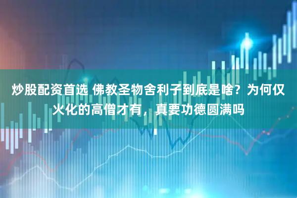 炒股配资首选 佛教圣物舍利子到底是啥？为何仅火化的高僧才有，真要功德圆满吗