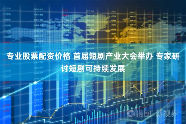 专业股票配资价格 首届短剧产业大会举办 专家研讨短剧可持续发展