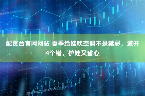 配资台官网网站 夏季给娃吹空调不是禁忌，避开4个错，护娃又省心