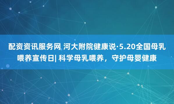 配资资讯服务网 河大附院健康说·5.20全国母乳喂养宣传日| 科学母乳喂养，守护母婴健康