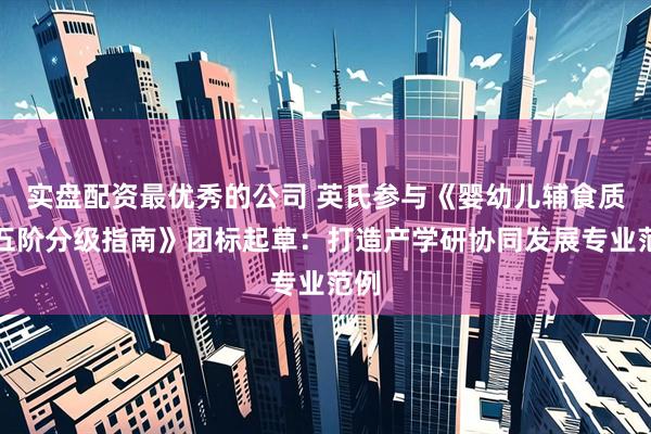 实盘配资最优秀的公司 英氏参与《婴幼儿辅食质地五阶分级指南》团标起草：打造产学研协同发展专业范例