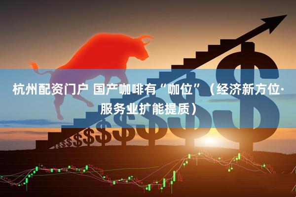 杭州配资门户 国产咖啡有“咖位”（经济新方位·服务业扩能提质）