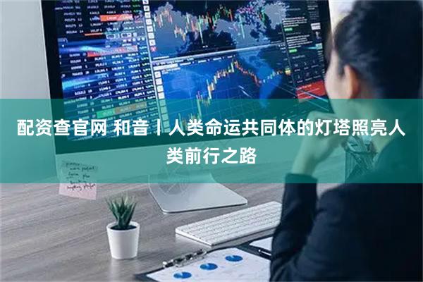 配资查官网 和音丨人类命运共同体的灯塔照亮人类前行之路